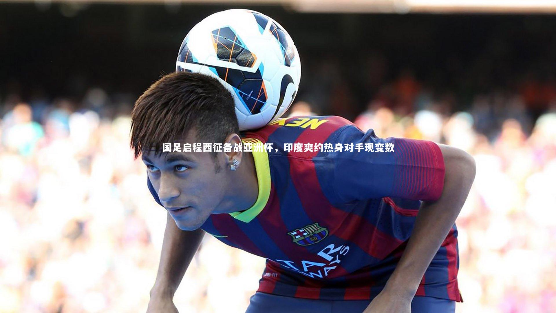 国足启程西征备战亚洲杯，印度爽约热身对手现变数