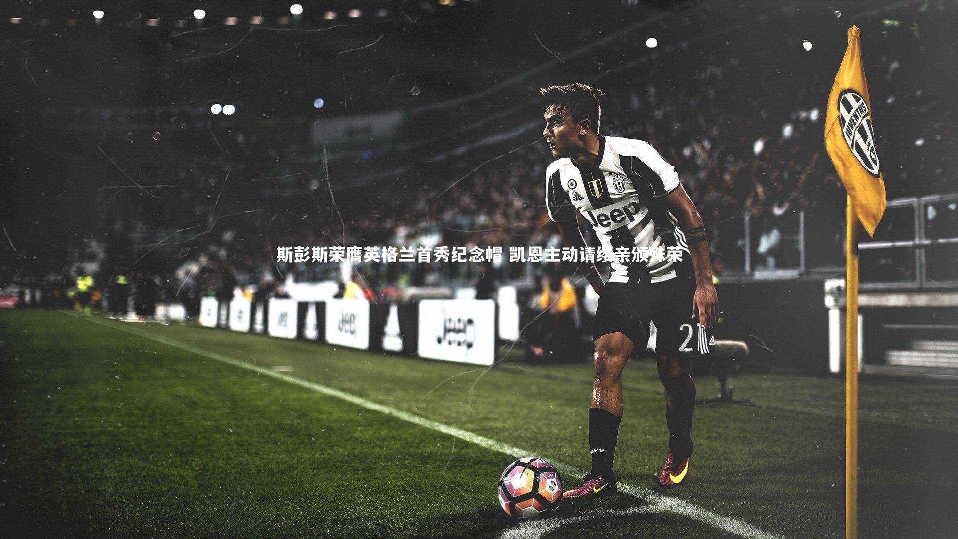 斯彭斯荣膺英格兰首秀纪念帽 凯恩主动请缨亲颁殊荣