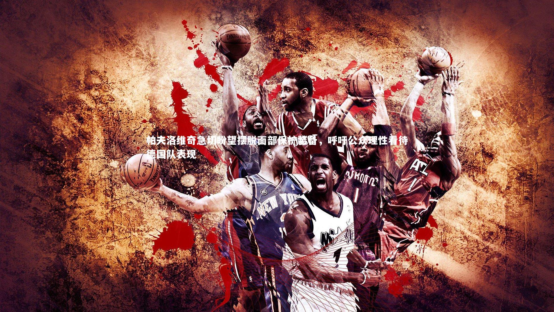 帕夫洛维奇急切盼望摆脱面部保护装备，呼吁公众理性看待德国队表现