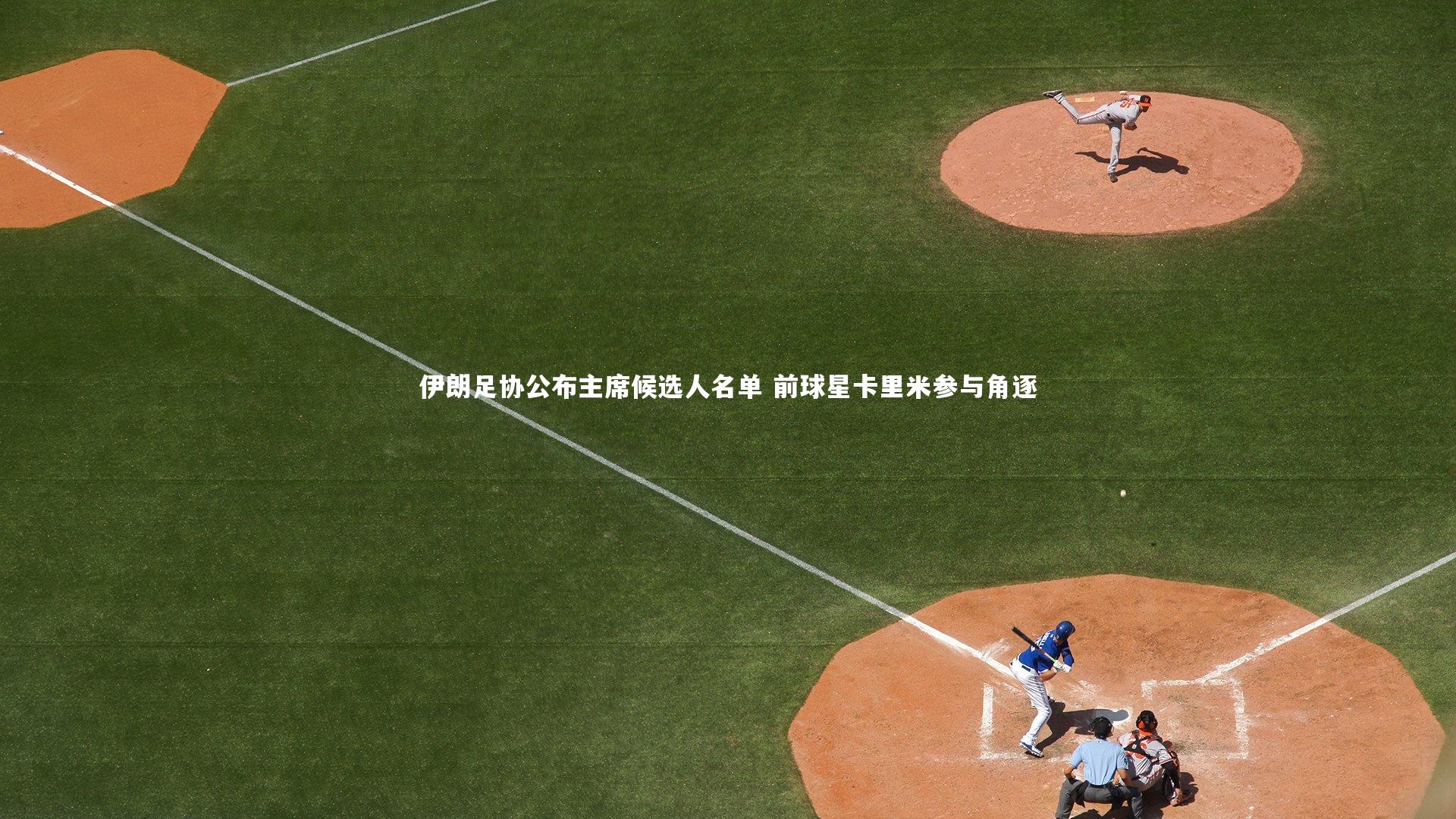 伊朗足协公布主席候选人名单 前球星卡里米参与角逐